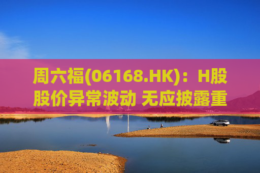 周六福(06168.HK)：H股股价异常波动 无应披露重大信息