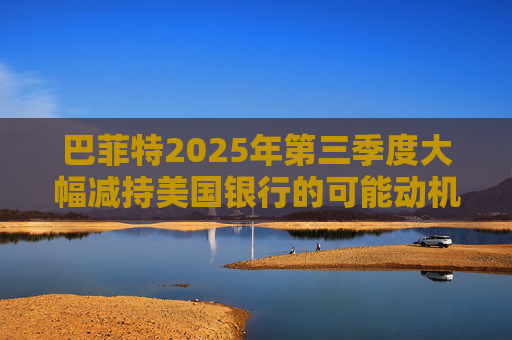 巴菲特2025年第三季度大幅减持美国银行的可能动机