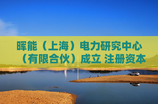 晖能（上海）电力研究中心（有限合伙）成立 注册资本10万人民币