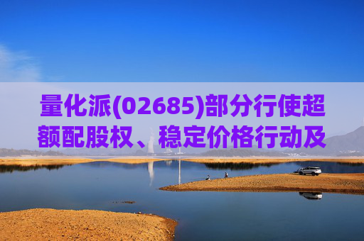 量化派(02685)部分行使超额配股权、稳定价格行动及稳定价格期结束  第1张