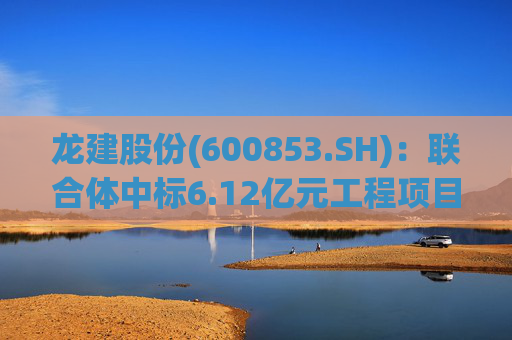 龙建股份(600853.SH):联合体中标6.12亿元工程项目