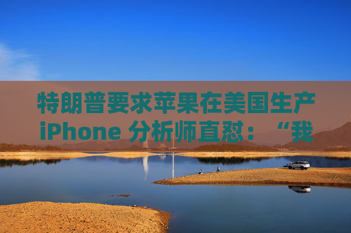 特朗普要求苹果在美国生产iPhone 分析师直怼:“我觉得这行不通”
