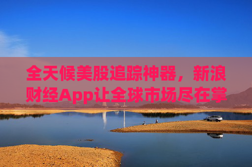 全天候美股追踪神器，新浪财经App让全球市场尽在掌握