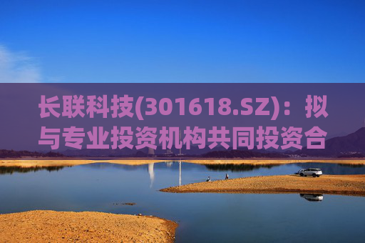 长联科技(301618.SZ)：拟与专业投资机构共同投资合伙企业