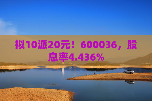 拟10派20元！600036，股息率4.436%