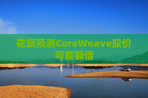 花旗预测CoreWeave股价可能翻倍