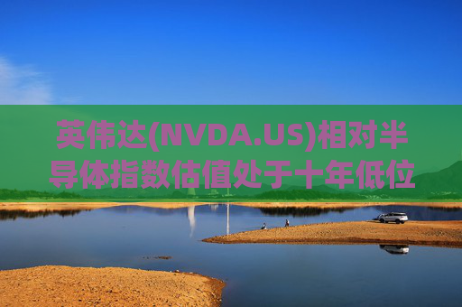英伟达(NVDA.US)相对半导体指数估值处于十年低位!伯恩斯坦称此时买入平均回报率超150%