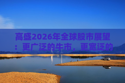 高盛2026年全球股市展望:更广泛的牛市,更宽泛的AI受益者 第1张 高盛2026年全球股市展望:更广泛的牛市,更宽泛的AI受益者 第1张