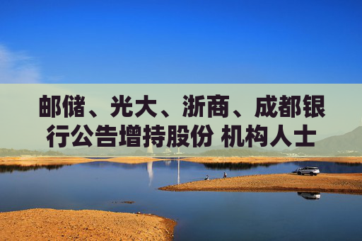 邮储、光大、浙商、成都银行公告增持股份 机构人士预测:这是首批,后续还有