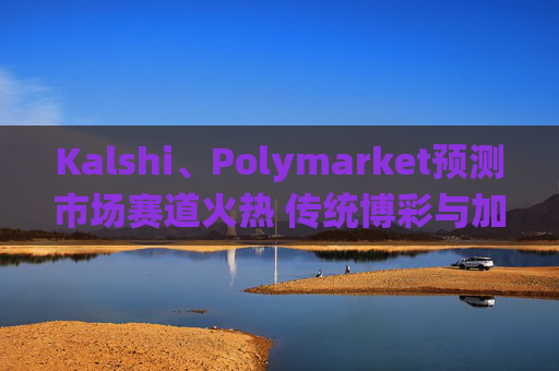 Kalshi、Polymarket预测市场赛道火热 传统博彩与加密平台扎堆入局  第1张