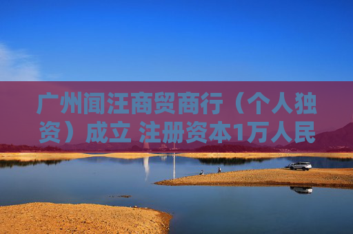 广州闻汪商贸商行（个人独资）成立 注册资本1万人民币
