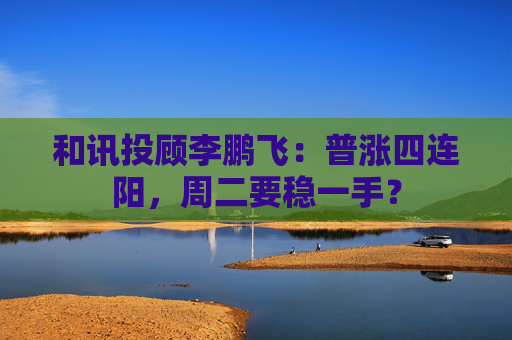 和讯投顾李鹏飞：普涨四连阳，周二要稳一手？