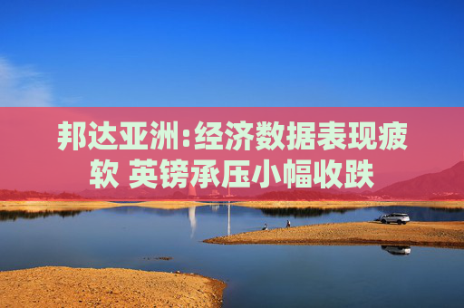 邦达亚洲:经济数据表现疲软 英镑承压小幅收跌