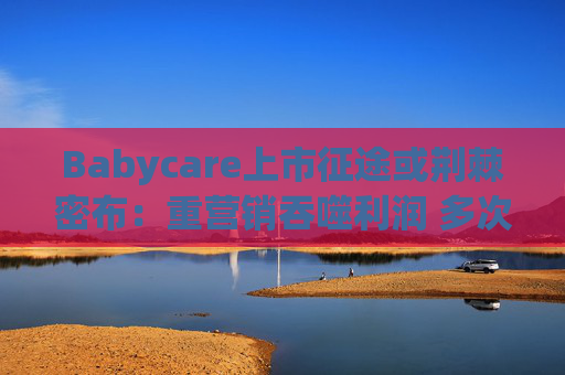 Babycare上市征途或荆棘密布：重营销吞噬利润 多次因质量问题被处罚、品控动摇品牌根基  第1张