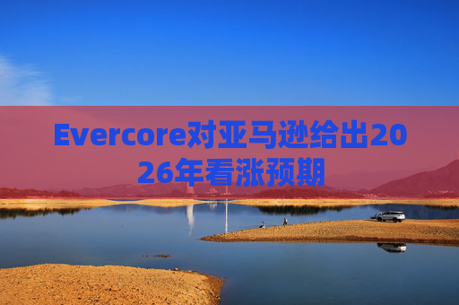 Evercore对亚马逊给出2026年看涨预期