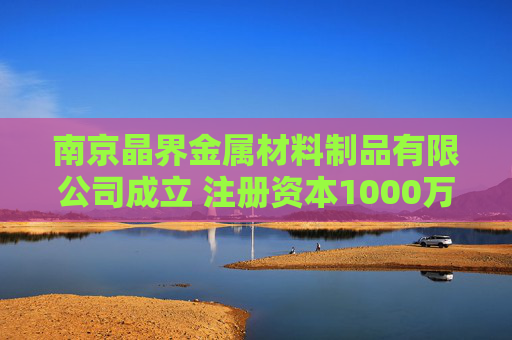南京晶界金属材料制品有限公司成立 注册资本1000万人民币