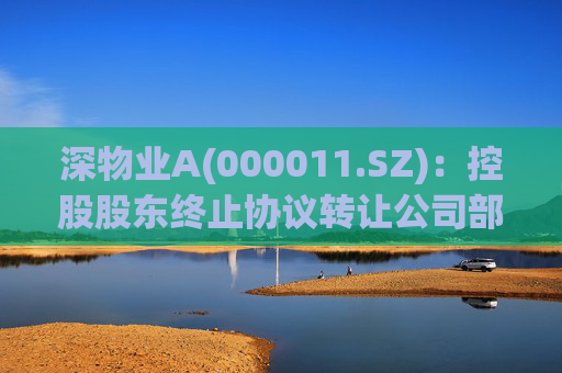深物业A(000011.SZ)：控股股东终止协议转让公司部分股份