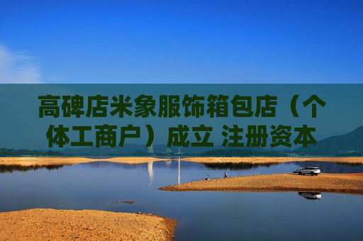 高碑店米象服饰箱包店（个体工商户）成立 注册资本10万人民币