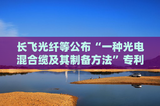 长飞光纤等公布“一种光电混合缆及其制备方法”专利