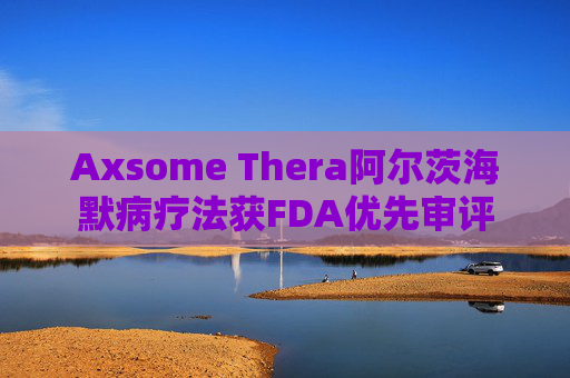 Axsome Thera阿尔茨海默病疗法获FDA优先审评