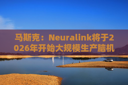 马斯克：Neuralink将于2026年开始大规模生产脑机接口设备