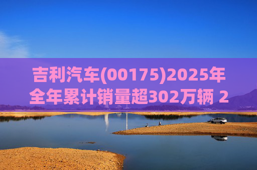 吉利汽车(00175)2025年全年累计销量超302万辆 2026年冲击总销量345万辆!