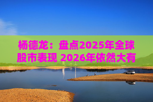 杨德龙：盘点2025年全球股市表现 2026年依然大有可为