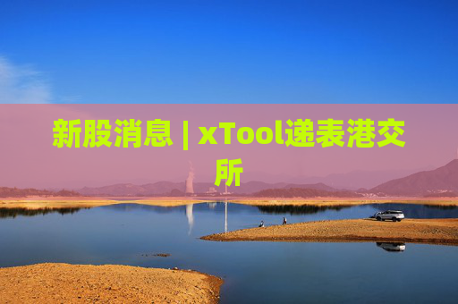 新股消息 | xTool递表港交所 第1张 新股消息 | xTool递表港交所 第1张