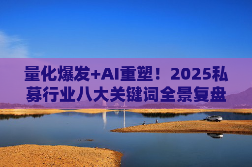 量化爆发+AI重塑！2025私募行业八大关键词全景复盘