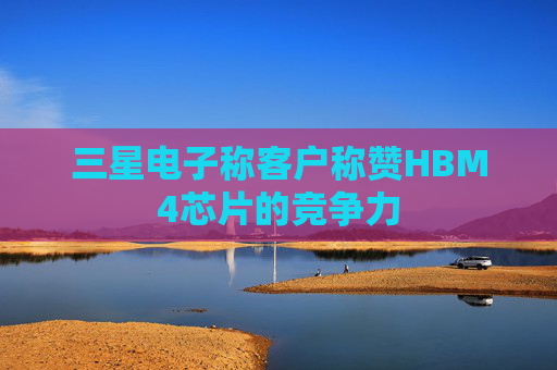 三星电子称客户称赞HBM4芯片的竞争力  第1张