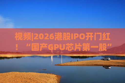 视频|2026港股IPO开门红！“国产GPU芯片第一股”壁仞首挂盘中翻倍！