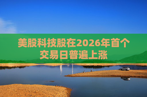 美股科技股在2026年首个交易日普遍上涨