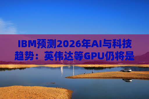 IBM预测2026年AI与科技趋势：英伟达等GPU仍将是核心  第1张
