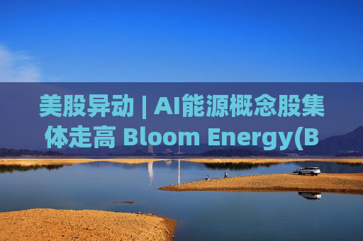 美股异动 | AI能源概念股集体走高 Bloom Energy(BE.US)涨超8%