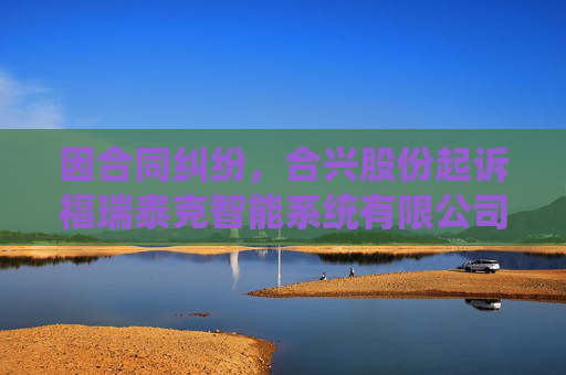 因合同纠纷，合兴股份起诉福瑞泰克智能系统有限公司