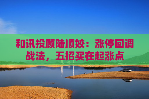 和讯投顾陆顺姣：涨停回调战法，五招买在起涨点