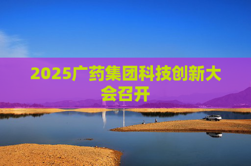 2025广药集团科技创新大会召开