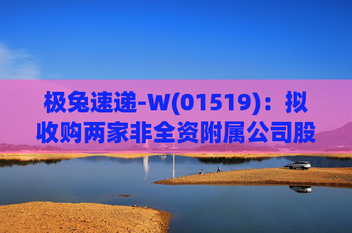 极兔速递-W(01519)：拟收购两家非全资附属公司股权