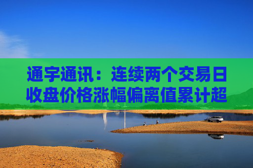 通宇通讯：连续两个交易日收盘价格涨幅偏离值累计超过20%