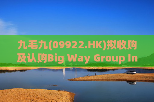 九毛九(09922.HK)拟收购及认购Big Way Group Inc.若干股权