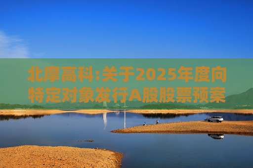 北摩高科:关于2025年度向特定对象发行A股股票预案披露的提示性公告