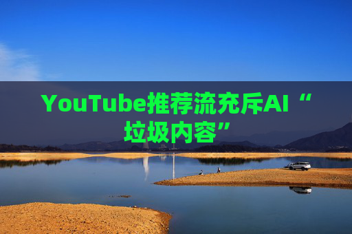 YouTube推荐流充斥AI“垃圾内容”