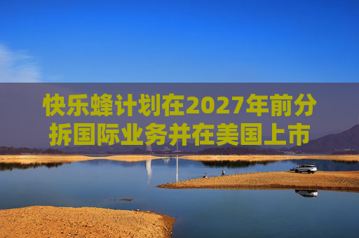快乐蜂计划在2027年前分拆国际业务并在美国上市