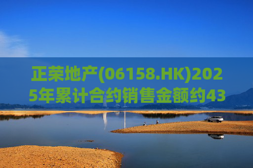 正荣地产(06158.HK)2025年累计合约销售金额约43.44亿元