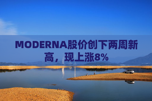MODERNA股价创下两周新高，现上涨8%