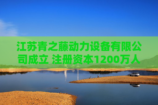 江苏青之藤动力设备有限公司成立 注册资本1200万人民币