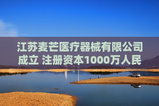 江苏麦芒医疗器械有限公司成立 注册资本1000万人民币