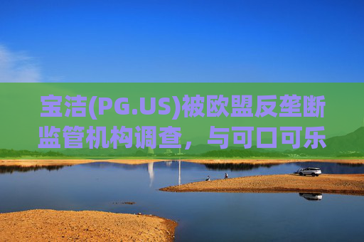 宝洁(PG.US)被欧盟反垄断监管机构调查，与可口可乐(KO.US)同时遭到突击检查  第1张