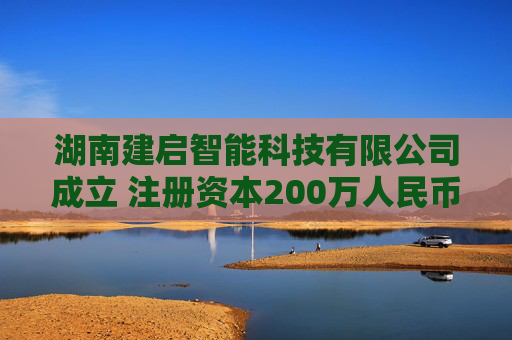 湖南建启智能科技有限公司成立 注册资本200万人民币