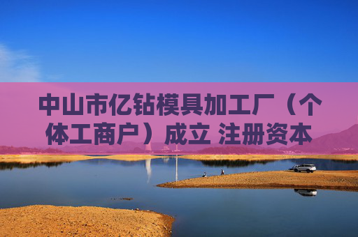 中山市亿钻模具加工厂（个体工商户）成立 注册资本1万人民币